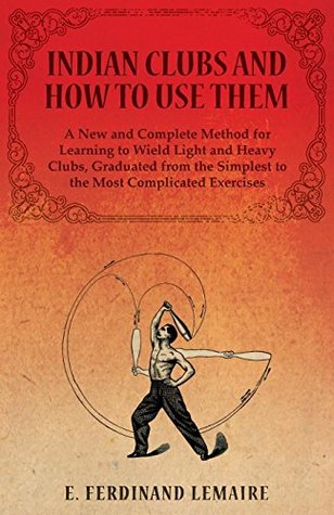 Indian Clubs and How to Use Them - A New and Complete Method for Learning to Wield Light and Heavy Clubs, Graduated from the Simplest to the Most Complicated Exercises (Kindle Edition)