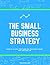 The Small Business Strategy: The ULTIMATE Guide for Small Businesses That Want to Make a Big Impact in 2017