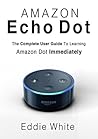 Amazon Echo Dot: for Beginners: The Ultimate User Guide to Learn the Use of Amazon Echo Dot and Alexa to Manage Your Smart Devices! (Amazon Echo, Echo ... Dot, User Manual, Amazon Echo Dot Book 0)