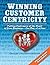 Winning Customer Centricity: Putting Customers at the Heart of Your Business—One Day at a Time