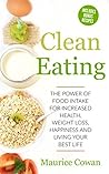 Clean Eating: The Power of Food Intake For Increased Health, Weight Loss, Happiness & Living Your Best Life (Healthy habits, Detox, Clean Eating Recipes & Whole Foods Book 1)