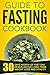 Guide To Fasting Cookbook: 30 Days Worth Of Fast Day Menus-Achieve Long-Term Weight Loss And Vitality