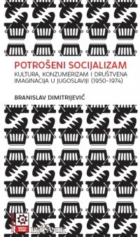 Potrošeni socijalizam: Kultura, konzumerizam i društvena imaginacija u Jugoslaviji (1950–1974)