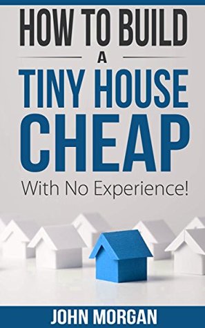 How To Build a Tiny House Cheap With No Experience (Kindle Edition)