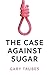 The Case Against Sugar by Gary Taubes The Case Against Sugar by Gary Taubes