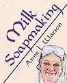 Milk Soapmaking: The Smart Guide to Making Milk Soap From Cow Milk, Goat Milk, Buttermilk, Cream, Coconut Milk, or Any Other Animal or Plant Milk