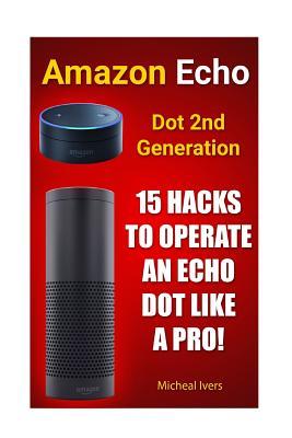 Amazon Echo Dot 2nd Generation: 15 Hacks to Operate an Echo Dot Like a Pro!: (Amazon Dot for Beginners, Amazon Dot User Guide, Amazon Dot Echo)