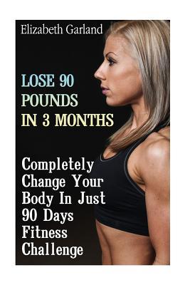 Lose 90 Pounds in 3 Months: Completely Change Your Body In Just 90 Days Fitness Challenge: (Weight Loss Programs, Weight Loss Books, Weight Loss Plan, Easy Weight Loss, Fast Weight Loss)