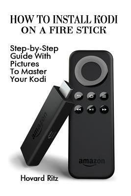 How To Install Kodi On A Fire Stick: Step-by-Step Guide With Pictures To Master: (expert, Amazon Prime, tips and tricks, web services, home tv, digital media) (user guides, internet, fire stick)