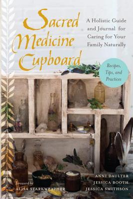 Sacred Medicine Cupboard: A Holistic Guide and Journal for Caring for Your Family Naturally-Recipes, Tips,and Practices