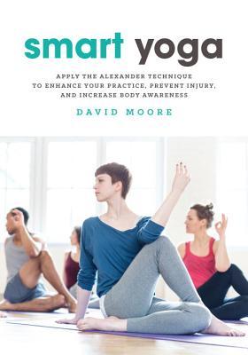 Smart Yoga: Apply the Alexander Technique to Enhance Your Practice, Prevent Injury, and Increase Body Awareness