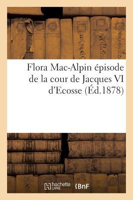 Flora Mac-Alpin Épisode de la Cour de Jacques VI d'Ecosse (Litterature) (French Edition)