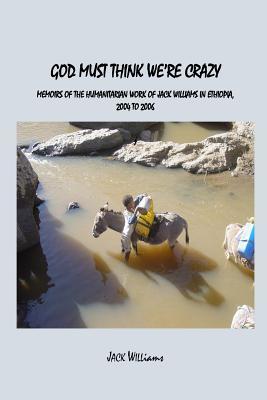God Must Think We're Crazy: Memoirs of the Humanitarian Work of Jack Williams, 2004-2006