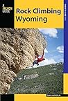 Rock Climbing Wyoming: The Best Routes in the Cowboy State (How To Climb Series) Rock Climbing Wyoming: The Best Routes in the Cowboy State (How To Climb Series)