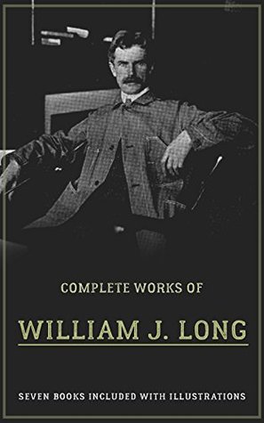 Complete Works of William J. Long (Illustrated): (English Literature, Northern Trails, Book I, Outlines Of English And American Literature, Secret Of The Woods, Ways Of Wood Folk, etc...)