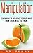 Manipulation: Learn How To Influence People, Make Them Think What You Want