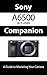 Sony a6500 / ILCE-6500 Companion: A Guide To Mastering Your Camera