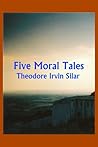 Five Moral Tales by Theodore Irvin Silar
