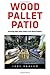 Wood Pallet Patio: For Beginners! - 30 Amazing and Modern Wood Pallets Projects To Decorate Your Garden And Home! (Wood Pallet, DIY Projects, DIY Household Hacks)