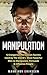 Manipulation: 12 Dangerous Persuasion Secrets Used by The World's Most Powerful Men to Manipulate, Persuade & Influence People (Manipulation Series)