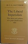 The Liberal Imperialists. The Ideas and Politics of a Post-Gladstonian Élite