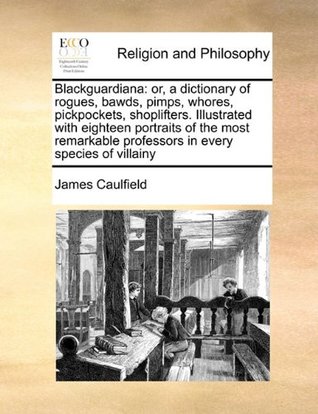 Blackguardiana: Or, a Dictionary of Rogues, Bawds, Pimps, Whores, Pickpockets, Shoplifters. Illustrated with Eighteen Portraits of the Most Remarkable Professors in Every Species of Villainy (Paperback)