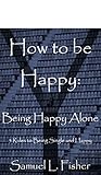How to be Happy: Being Happy Alone: 5 Rules to Being Single and Happy