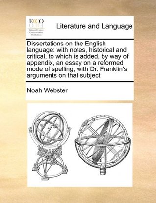 Dissertations on the English language: with notes, historical and critical, to which is added, by way of appendix, an essay on a reformed mode of spelling, with Dr. Franklin's arguments on that subject