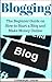 Blogging: The Beginner Guide on How to Start a Blog and Make Money Online