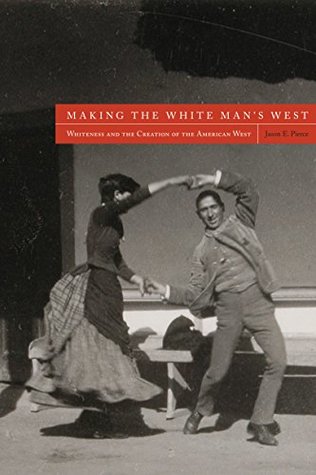 Making the White Man's West: Whiteness and the Creation of the American West (Kindle Edition)