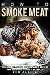 How to Smoke Meat: Over 25 Delicious Smoked Meat Recipes for Your Next Family Barbecue