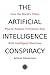 The Artificial Intelligence Conspiracy How the World's Elites Plan to Replace Everybody Else with Intelligent Machines by Arthur Shakarian