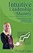Intuitive Leadership Mastery: How a conscious CEO doubled profits and halved stress (Intuitive Decision Making Book 2)