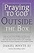 Praying To God Outside the Box: Learn to Pray to the Almighty God Who Is Not in the Little Box You Have Made For Him...