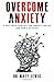 Overcome Anxiety: A Self Help Toolkit for Anxiety Relief and Panic Attacks