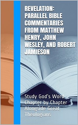 Revelation: Parallel Bible Commentaries from Matthew Henry, John Wesley, and Robert Jamieson: Study God’s Word Chapter by Chapter Alongside Great Theologians (Essential Bible Commentary)