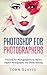 Photoshop for Photographers: Training for Photographers to Master Digital Photography and Photo Editing (Photoshop for Absolute Beginners Book 2)