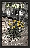 Rewild or Die: Revolution and Renaissance at the End of Civilization Rewild or Die: Revolution and Renaissance at the End of Civilization