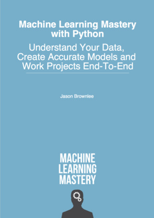 Machine Learning Mastery With Python: Understand Your Data, Create Accurate Models, and Work Projects End-to-End