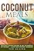 Coconut Meals: Delicious Coconut Recipes to Get the Benefits of Coconut – A Must Have Coconut Cookbook