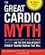 The Great Cardio Myth: Why Cardio Exercise Won't Get You Slim, Strong, or Healthy - and the New High-Intensity Strength Training Program that Will