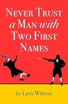 Never Trust A Man With Two First Names by Larry Withers
