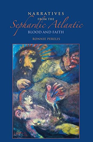 Narratives from the Sephardic Atlantic: Blood and Faith (Sephardi and Mizrahi Studies)