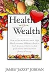 Health is Wealth: How to Live Without Cancer, High Blood Pressure, Diabetes, Obesity, and Heart Disease, Where You Feel Good All the Time and Have Plenty of Energy