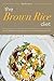 The Brown Rice Diet: Over 25 Healthy Brown Rice Recipes to Feed Your Body the Healthy Way