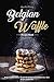 Belgian Waffle Recipe Book: Belgian Waffle Maker Recipes for all Seasons to Make Your Own Belgian Waffle Mix