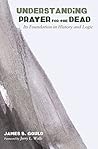 Understanding Prayer for the Dead: Its Foundation in History and Logic Book cover for Understanding Prayer for the Dead: Its Foundation in History and Logic