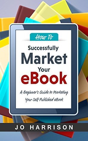 How to Successfully Market your eBook: A Beginner's Guide to Marketing Your Self Published eBook (Kindle Edition)