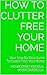 How To Clutter Free Your Home: Your Step By Step Guide To Clutter Free Your Home