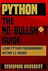 PYTHON: THE NO-NONSENSE GUIDE: Learn Python Programming Within 12 Hours! (Including a FREE Python Cheatsheet & 50+ Exercises With Original Python Files ) (Cyberpunk Programming Series Book 1)
